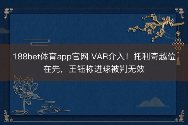 188bet体育app官网 VAR介入！托利奇越位在先，王钰栋进球被判无效