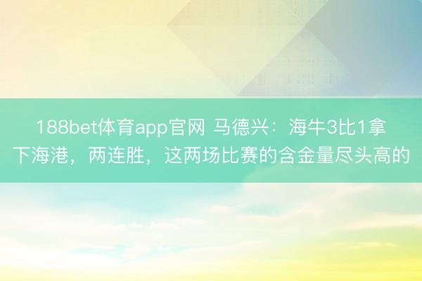188bet体育app官网 马德兴：海牛3比1拿下海港，两连胜，这两场比赛的含金量尽头高的