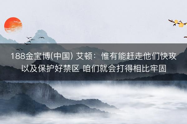 188金宝博(中国) 艾顿：惟有能赶走他们快攻以及保护好禁区 咱们就会打得相比牢固