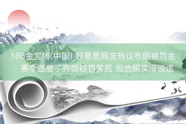 188金宝博(中国) 好意思网友热议布朗被罚金：赛季适度了齐能被罚笑死 但他照实没说谎