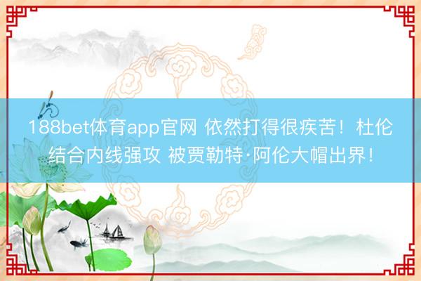 188bet体育app官网 依然打得很疾苦！杜伦结合内线强攻 被贾勒特·阿伦大帽出界！
