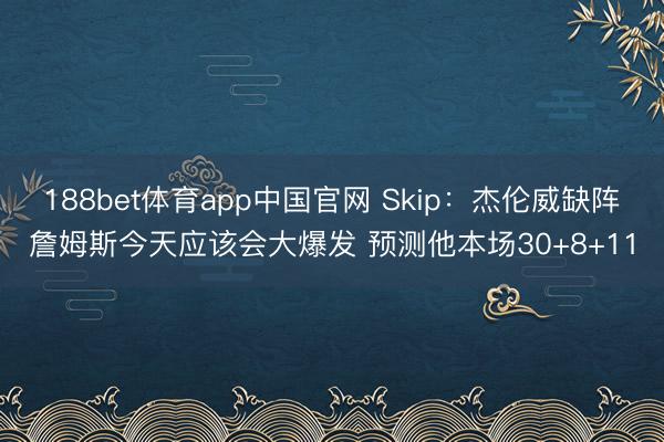 188bet体育app中国官网 Skip：杰伦威缺阵詹姆斯今天应该会大爆发 预测他本场30+8+11