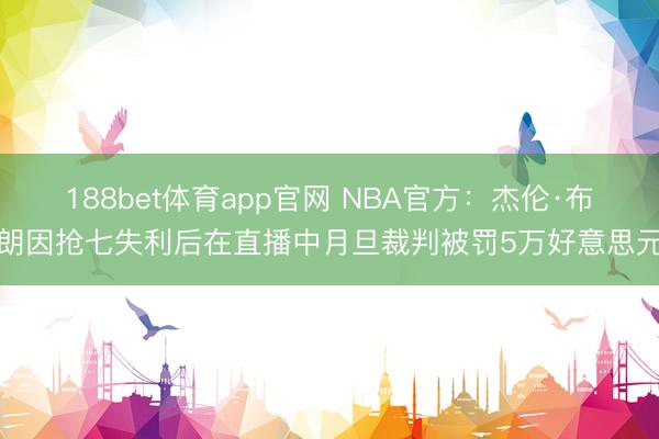 188bet体育app官网 NBA官方：杰伦·布朗因抢七失利后在直播中月旦裁判被罚5万好意思元