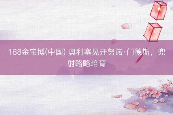 188金宝博(中国) 奥利塞晃开努诺·门德斯，兜射略略培育
