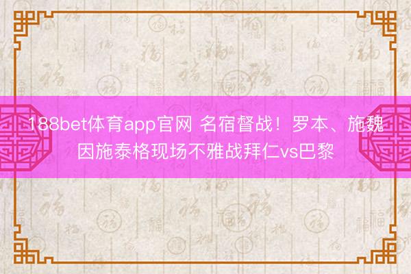 188bet体育app官网 名宿督战！罗本、施魏因施泰格现场不雅战拜仁vs巴黎