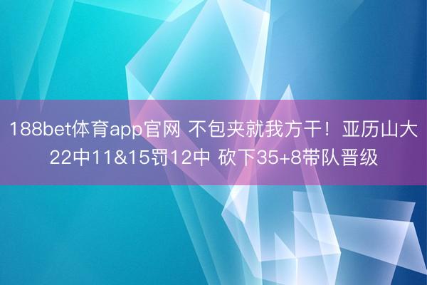 188bet体育app官网 不包夹就我方干！亚历山大22中11&15罚12中 砍下35+8带队晋级