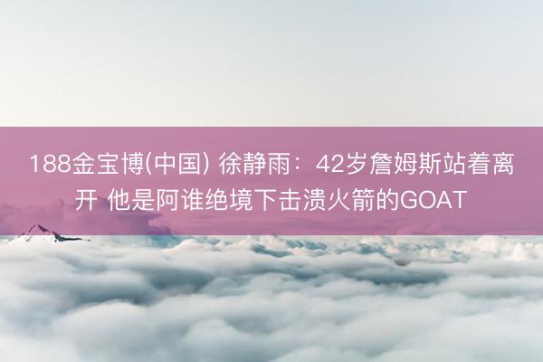 188金宝博(中国) 徐静雨：42岁詹姆斯站着离开 他是阿谁
