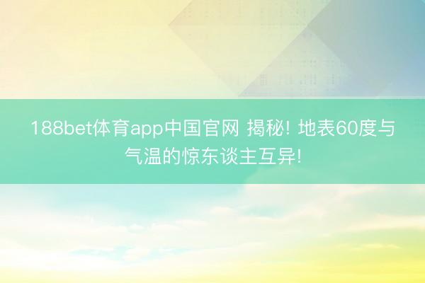 188bet体育app中国官网 揭秘! 地表60度与气温的惊东谈主互异!