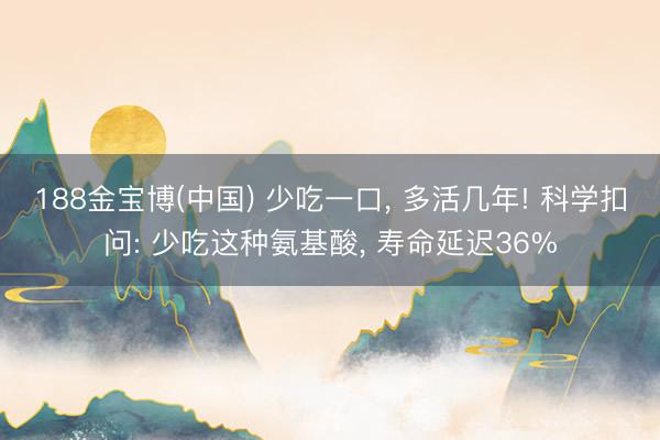 188金宝博(中国) 少吃一口， 多活几年! 科学扣问: 少吃这种氨基酸， 寿命延迟36%