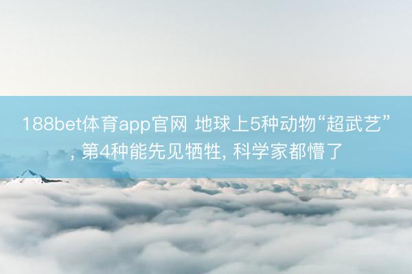 188bet体育app官网 地球上5种动物“超武艺”， 第4种能先见牺牲， 科学家都懵了