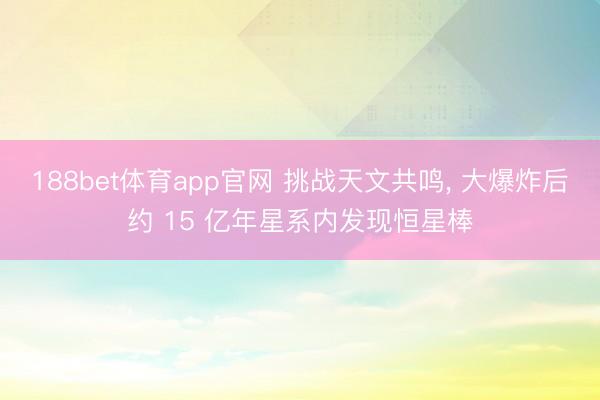 188bet体育app官网 挑战天文共鸣， 大爆炸后约 15 亿年星系内发现恒星棒
