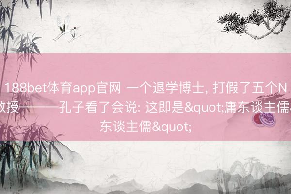 188bet体育app官网 一个退学博士， 打假了五个Nature教授———孔子看了会说: 这即是"庸东谈主儒"