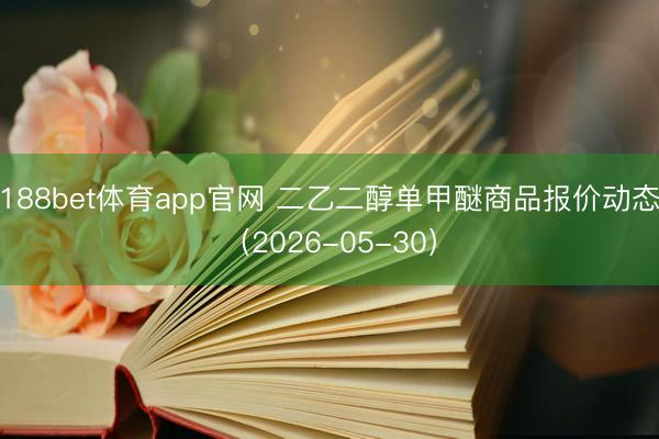188bet体育app官网 二乙二醇单甲醚商品报价动态（2026-05-30）