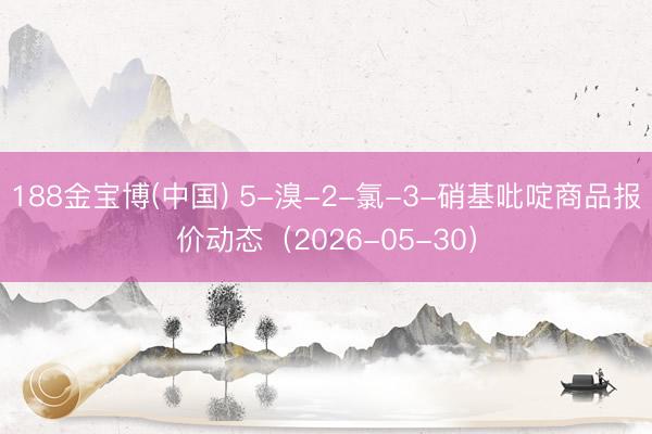 188金宝博(中国) 5-溴-2-氯-3-硝基吡啶商品报价动态（2026-05-30）