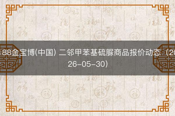 188金宝博(中国) 二邻甲苯基硫脲商品报价动态（2026-05-30）