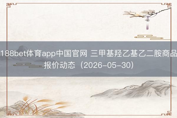 188bet体育app中国官网 三甲基羟乙基乙二胺商品报价动态（2026-05-30）