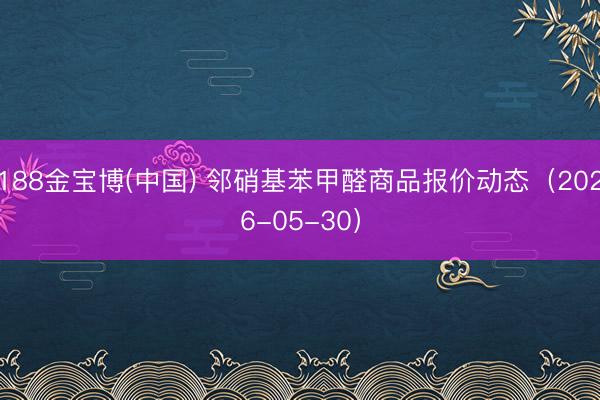 188金宝博(中国) 邻硝基苯甲醛商品报价动态（2026-05-30）