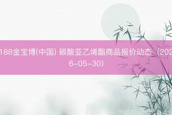 188金宝博(中国) 碳酸亚乙烯酯商品报价动态（2026-05-30）