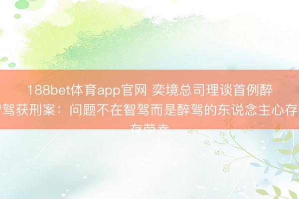188bet体育app官网 奕境总司理谈首例醉驾智驾获刑案：问题不在智驾而是醉驾的东说念主心存荣幸