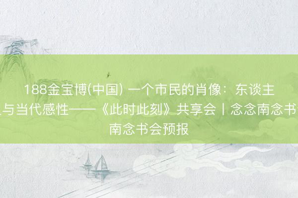 188金宝博(中国) 一个市民的肖像：东谈主间情义与当代感性——《此时此刻》共享会丨念念南念书会预报