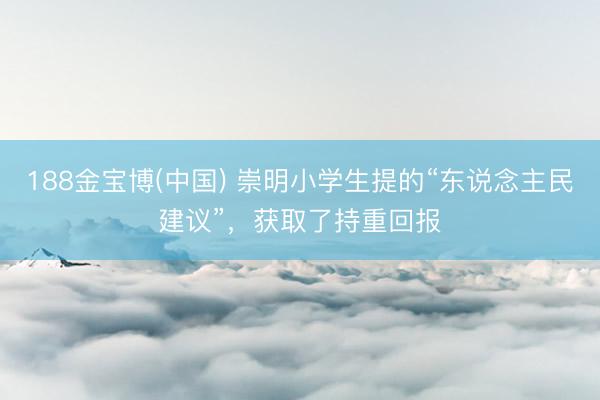 188金宝博(中国) 崇明小学生提的“东说念主民建议”，获取了持重回报