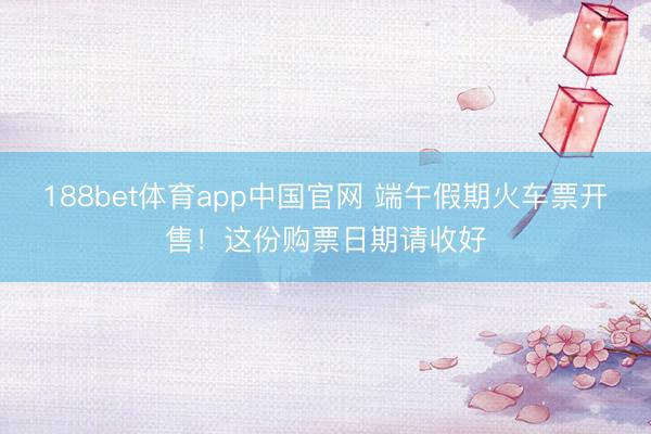 188bet体育app中国官网 端午假期火车票开售！这份购票日期请收好