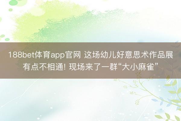 188bet体育app官网 这场幼儿好意思术作品展有点不相通! 现场来了一群“大小麻雀”