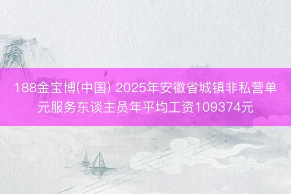 188金宝博(中国) 2025年安徽省城镇非私营单元服务东谈主员年平均工资109374元