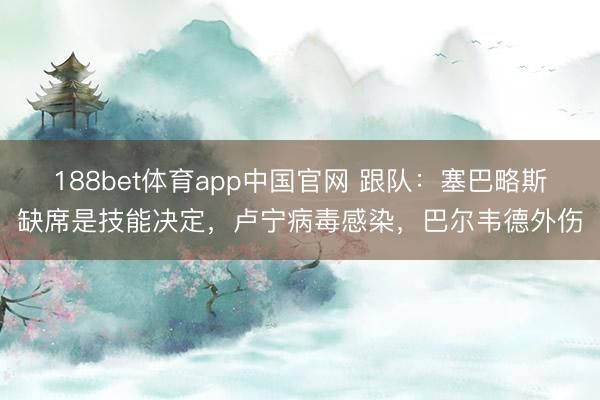 188bet体育app中国官网 跟队：塞巴略斯缺席是技能决定，卢宁病毒感染，巴尔韦德外伤