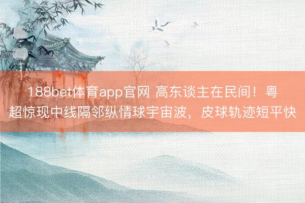 188bet体育app官网 高东谈主在民间！粤超惊现中线隔邻纵情球宇宙波，皮球轨迹短平快