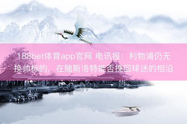 188bet体育app官网 电讯报：利物浦仍无换帅标的，在赌斯洛特能否挽回球迷的相沿