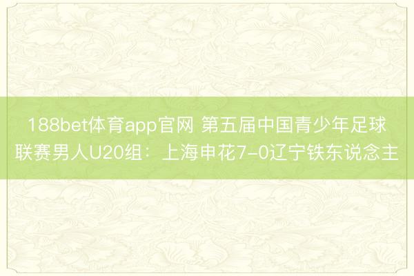188bet体育app官网 第五届中国青少年足球联赛男人U20组：上海申花7-0辽宁铁东说念主