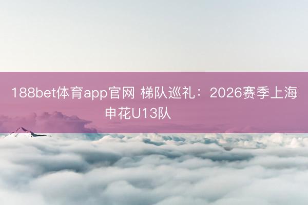 188bet体育app官网 梯队巡礼：2026赛季上海申花U13队 ​​​
