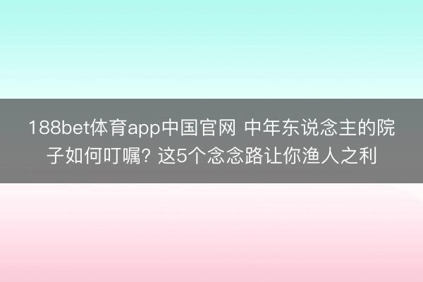188bet体育app中国官网 中年东说念主的院子如何叮嘱? 这5个念念路让你渔人之利