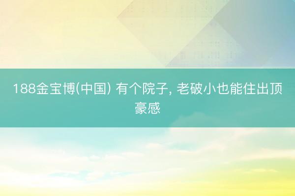 188金宝博(中国) 有个院子， 老破小也能住出顶豪感