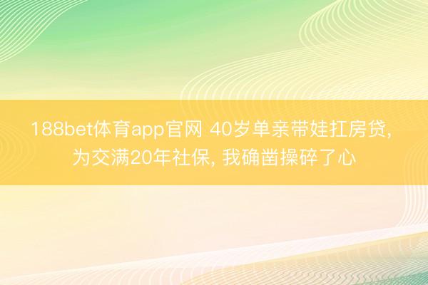 188bet体育app官网 40岁单亲带娃扛房贷， 为交满20年社保， 我确凿操碎了心