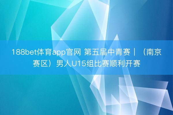 188bet体育app官网 第五届中青赛｜（南京赛区）男人U15组比赛顺利开赛