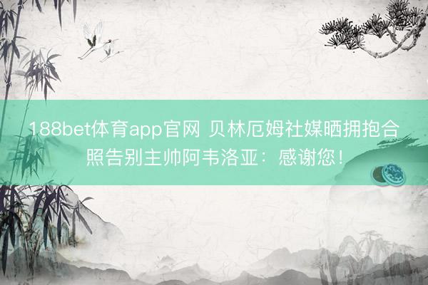 188bet体育app官网 贝林厄姆社媒晒拥抱合照告别主帅阿韦洛亚：感谢您！