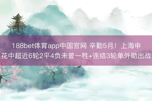 188bet体育app中国官网 辛勤5月!上海申花中超近6轮2平4负未曾一胜+连结3轮单外助出战