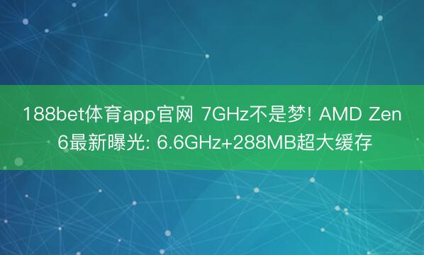 188bet体育app官网 7GHz不是梦! AMD Zen 6最新曝光: 6.6GHz+288MB超大缓存