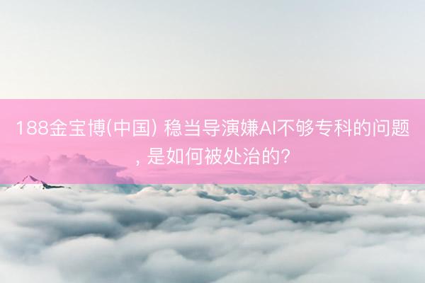 188金宝博(中国) 稳当导演嫌AI不够专科的问题， 是如何被处治的?