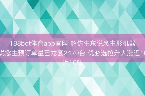 188bet体育app官网 超仿生东说念主形机器东说念主预订单量已龙套2470台 优必选拉升大涨近10%