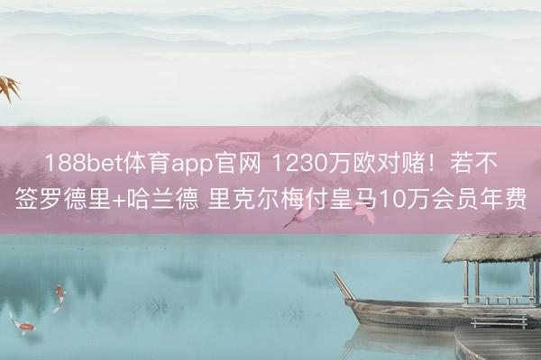188bet体育app官网 1230万欧对赌！若不签罗德里+哈兰德 里克尔梅付皇马10万会员年费
