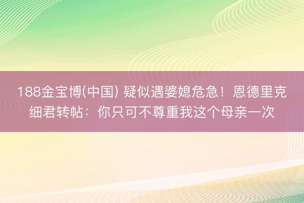 188金宝博(中国) 疑似遇婆媳危急！恩德里克细君转帖：你只可不尊重我这个母亲一次