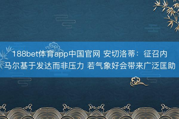 188bet体育app中国官网 安切洛蒂：征召内马尔基于发达而非压力 若气象好会带来广泛匡助