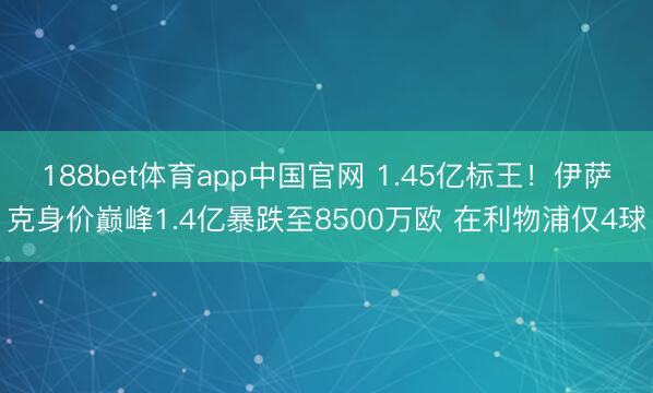 188bet体育app中国官网 1.45亿标王！伊萨克身价巅峰1.4亿暴跌至8500万欧 在利物浦仅4球