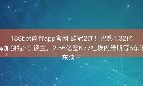 188bet体育app官网 欧冠2连！巴黎1.32亿卖乌加独特3东谈主，2.56亿签K77杜埃内维斯等5东谈主
