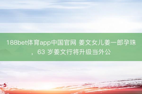 188bet体育app中国官网 姜文女儿姜一郎孕珠，63 岁姜文行将升级当外公