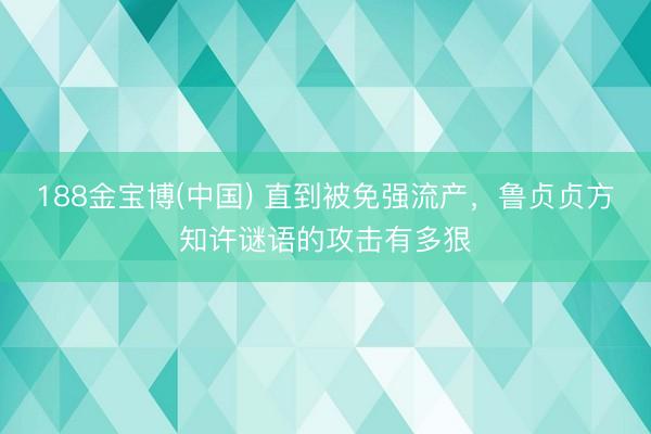 188金宝博(中国) 直到被免强流产，鲁贞贞方知许谜语的攻击有多狠