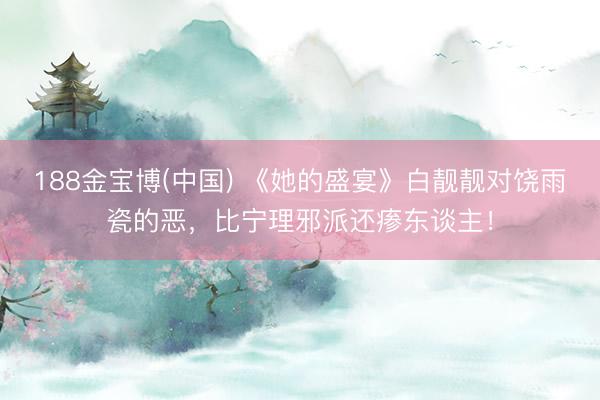188金宝博(中国) 《她的盛宴》白靓靓对饶雨瓷的恶，比宁理邪派还瘆东谈主！